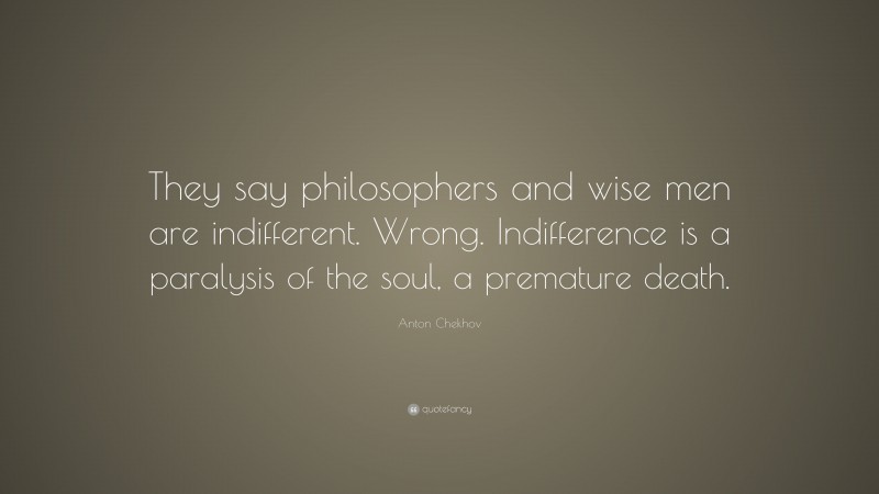 Anton Chekhov Quote: “They say philosophers and wise men are indifferent. Wrong. Indifference is a paralysis of the soul, a premature death.”
