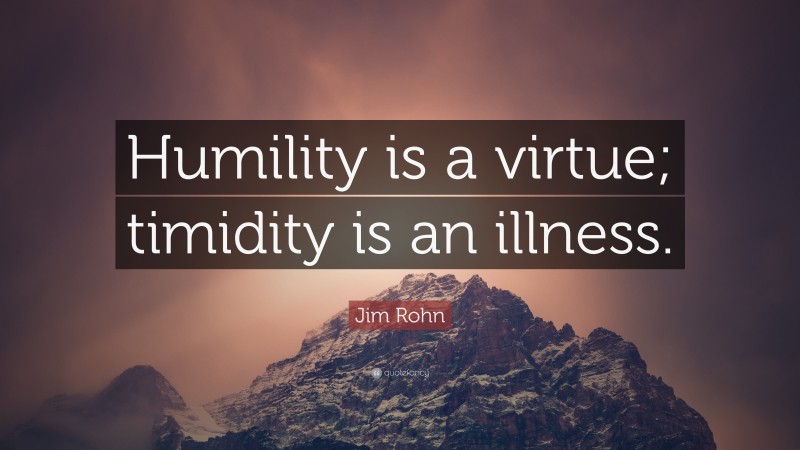 Jim Rohn Quote: “Humility is a virtue; timidity is an illness.”