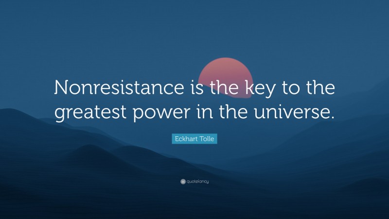 Eckhart Tolle Quote: “Nonresistance is the key to the greatest power in the universe.”