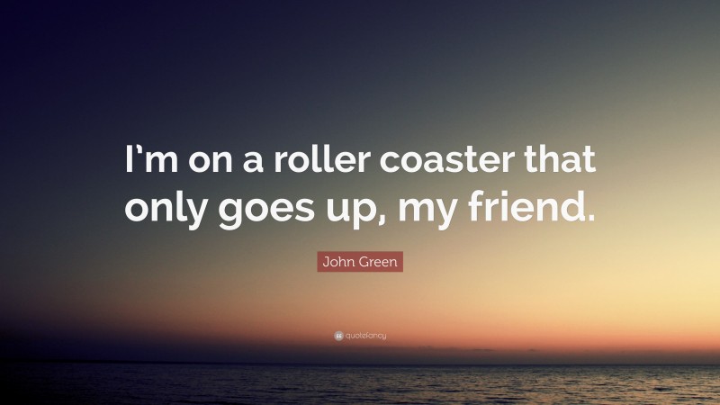 John Green Quote: “I’m on a roller coaster that only goes up, my friend.”
