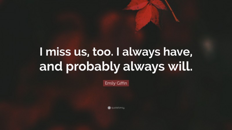 Emily Giffin Quote: “I miss us, too. I always have, and probably always will.”