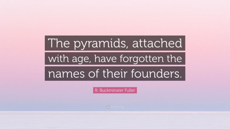 R. Buckminster Fuller Quote: “The pyramids, attached with age, have forgotten the names of their founders.”