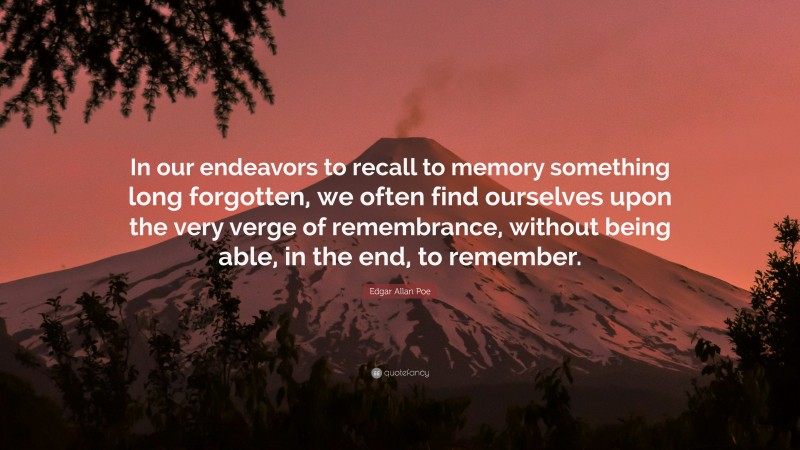 Edgar Allan Poe Quote: “In our endeavors to recall to memory something long forgotten, we often find ourselves upon the very verge of remembrance, without being able, in the end, to remember.”