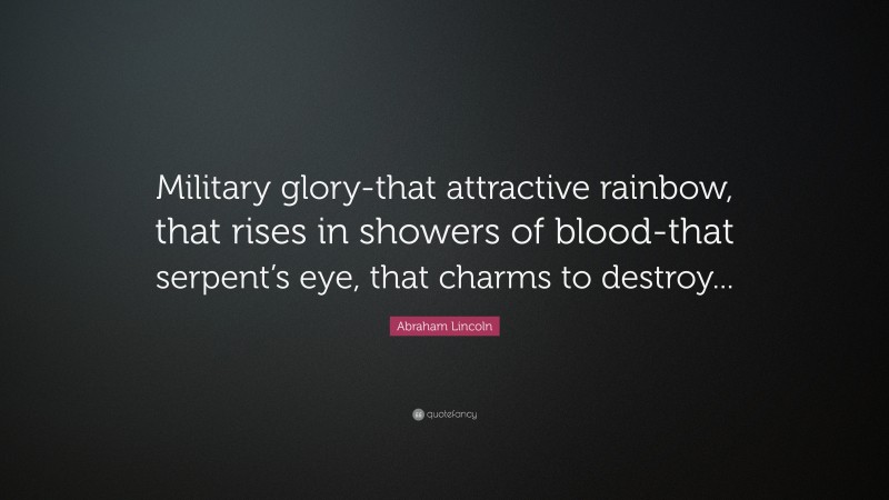 Abraham Lincoln Quote: “Military glory-that attractive rainbow, that rises in showers of blood-that serpent’s eye, that charms to destroy...”