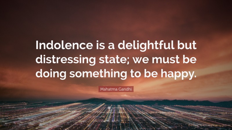 Mahatma Gandhi Quote: “Indolence is a delightful but distressing state; we must be doing something to be happy.”