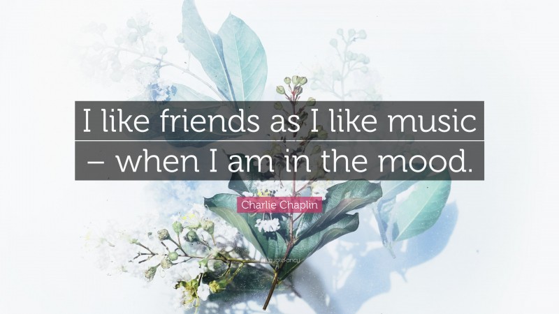 Charlie Chaplin Quote: “I like friends as I like music – when I am in the mood.”