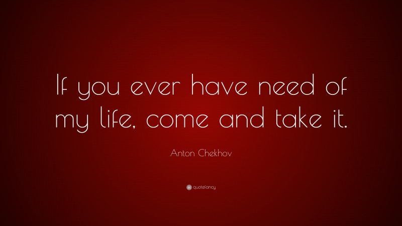 Anton Chekhov Quote: “If you ever have need of my life, come and take it.”