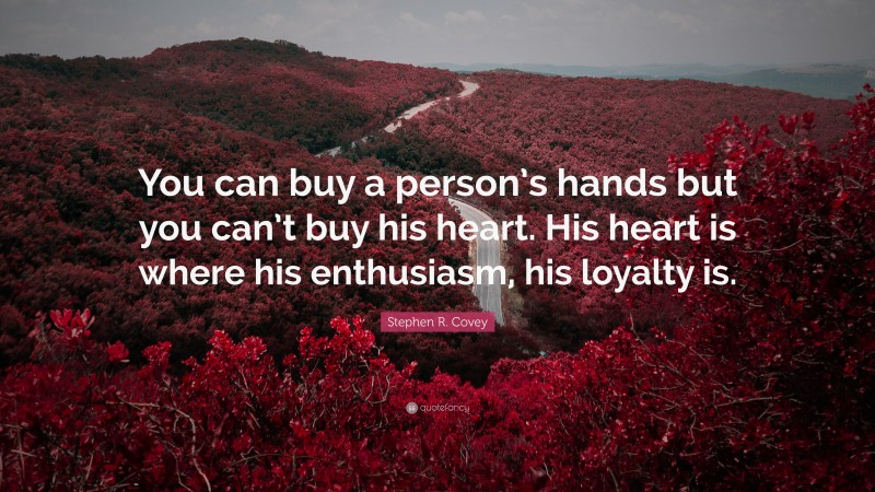 Stephen R. Covey Quote: “You can buy a person’s hands but you can’t buy his heart. His heart is where his enthusiasm, his loyalty is.”