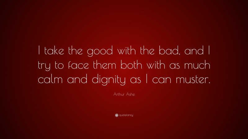 Arthur Ashe Quote: “I take the good with the bad, and I try to face them both with as much calm and dignity as I can muster.”