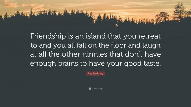 Ray Bradbury Quote: “Friendship is an island that you retreat to and you all fall on the floor and laugh at all the other ninnies that don’t have enough brains to have your good taste.”