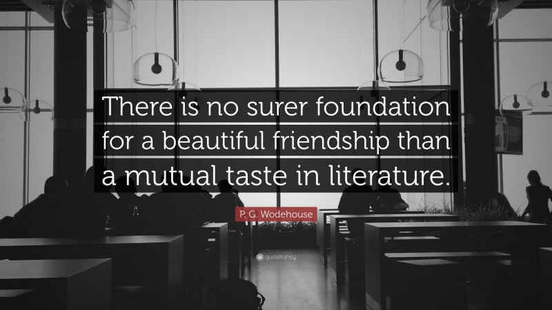 P. G. Wodehouse Quote: “There is no surer foundation for a beautiful friendship than a mutual taste in literature.”