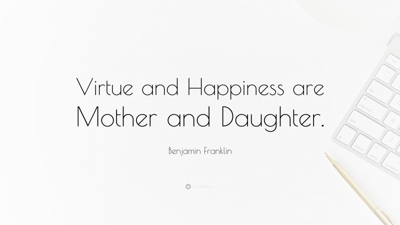 Benjamin Franklin Quote: “Virtue and Happiness are Mother and Daughter.”