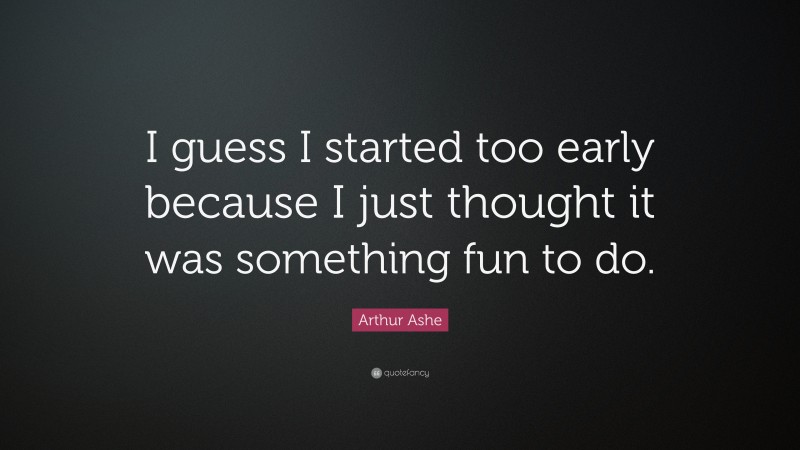 Fun Quotes: “I guess I started too early because I just thought it was something fun to do.” — Arthur Ashe
