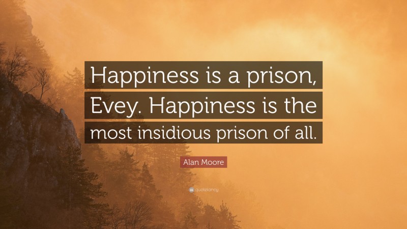 Alan Moore Quote: “Happiness is a prison, Evey. Happiness is the most insidious prison of all.”