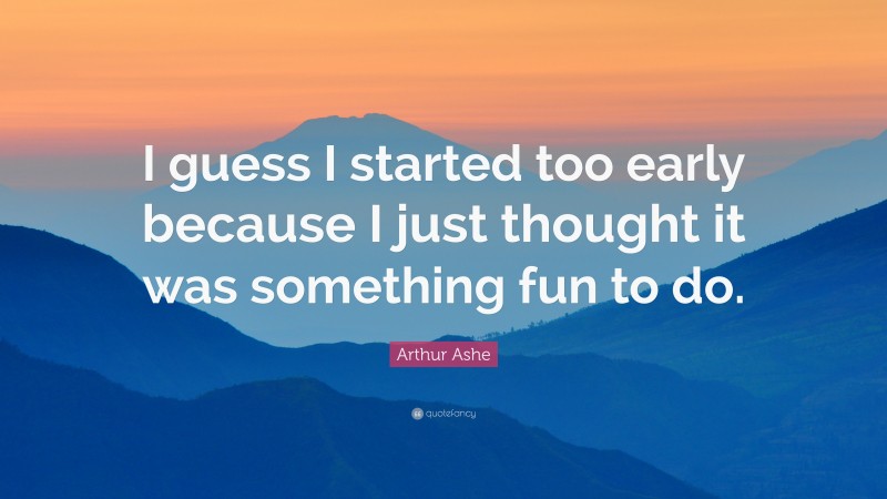 Arthur Ashe Quote: “I guess I started too early because I just thought it was something fun to do.”