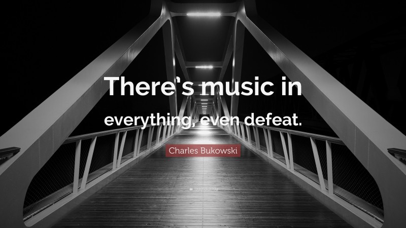 Charles Bukowski Quote: “There’s music in everything, even defeat.”