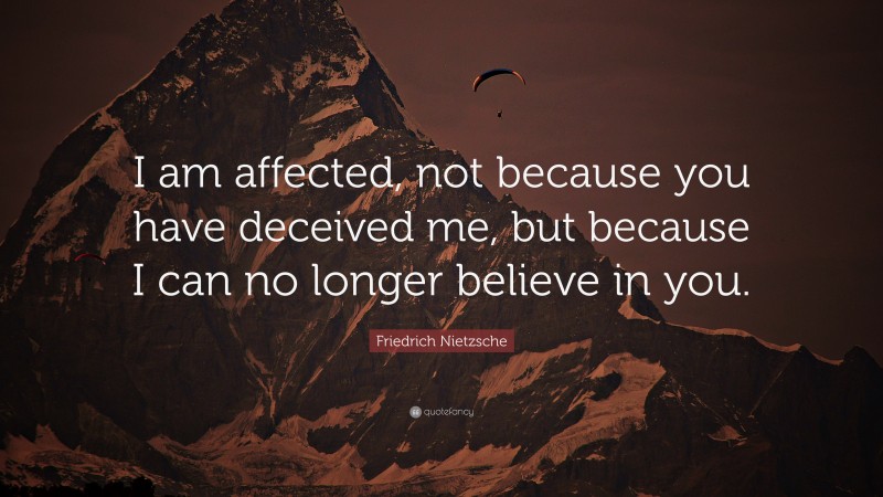 Friedrich Nietzsche Quote: “I am affected, not because you have deceived me, but because I can no longer believe in you.”