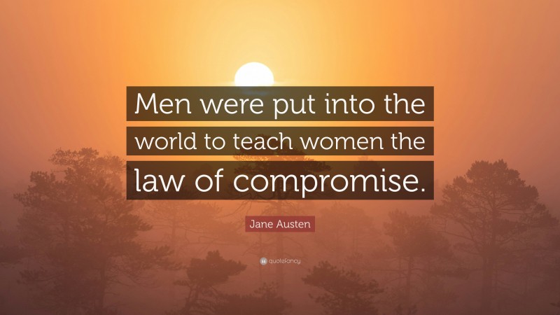 Jane Austen Quote: “Men were put into the world to teach women the law of compromise.”
