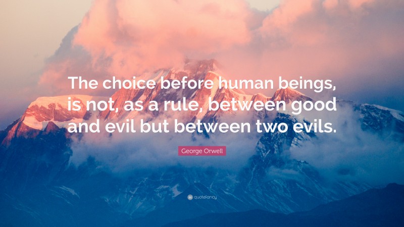 George Orwell Quote: “The choice before human beings, is not, as a rule, between good and evil but between two evils.”