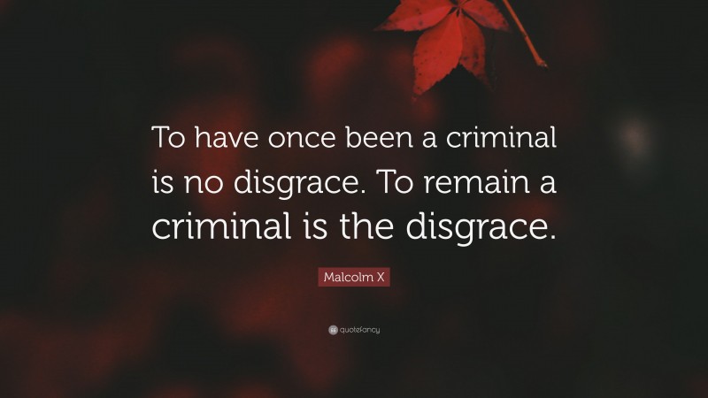 Malcolm X Quote: “To have once been a criminal is no disgrace. To remain a criminal is the disgrace.”