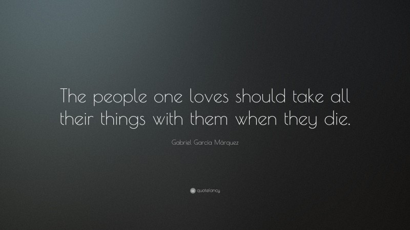 Gabriel Garcí­a Márquez Quote: “The people one loves should take all their things with them when they die.”
