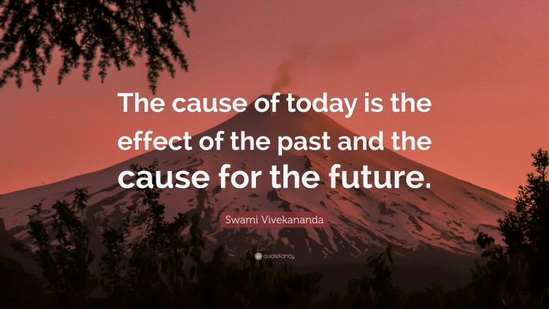 Swami Vivekananda Quote: “The cause of today is the effect of the past and the cause for the future.”