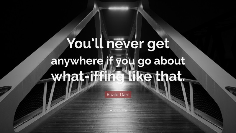 Roald Dahl Quote: “You’ll never get anywhere if you go about what-iffing like that.”