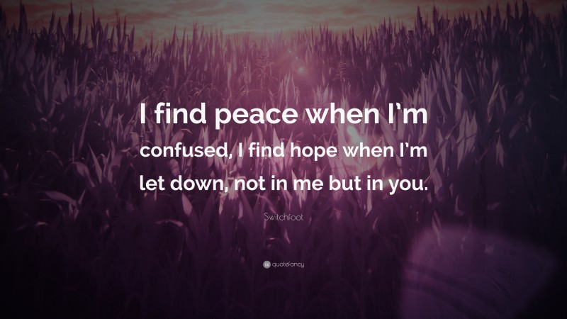 Switchfoot Quote: “I find peace when I’m confused, I find hope when I’m let down, not in me but in you.”