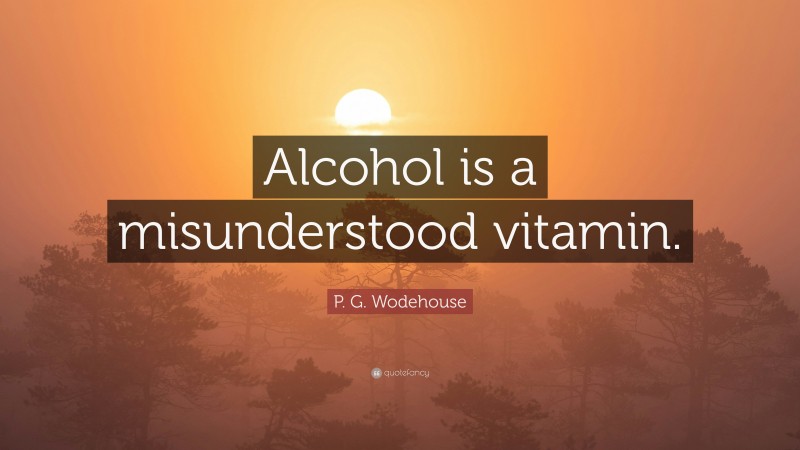 P. G. Wodehouse Quote: “Alcohol is a misunderstood vitamin.”