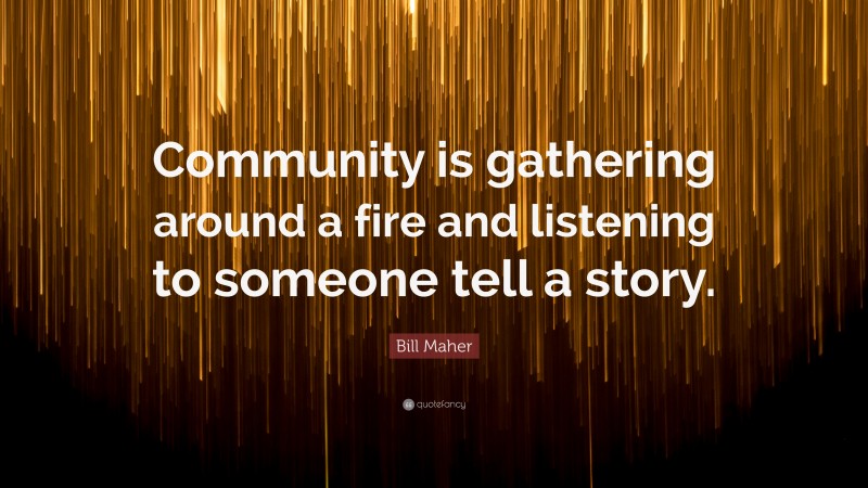 Bill Maher Quote: “Community is gathering around a fire and listening to someone tell a story.”