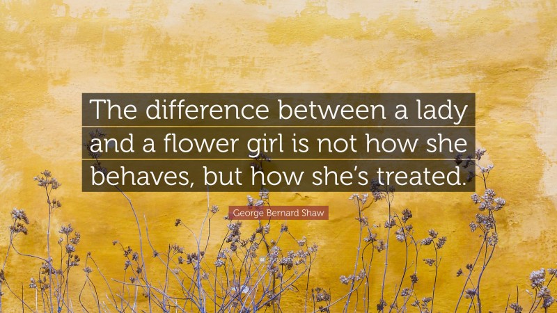 George Bernard Shaw Quote: “The difference between a lady and a flower girl is not how she behaves, but how she’s treated.”