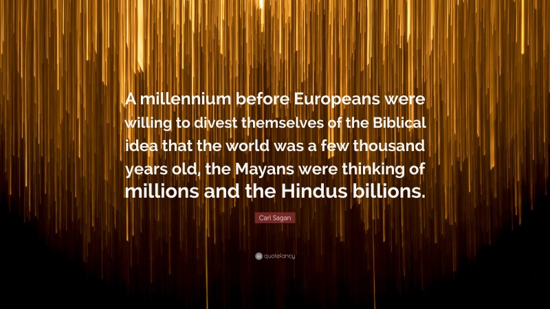 Carl Sagan Quote: “A millennium before Europeans were willing to divest themselves of the Biblical idea that the world was a few thousand years old, the Mayans were thinking of millions and the Hindus billions.”