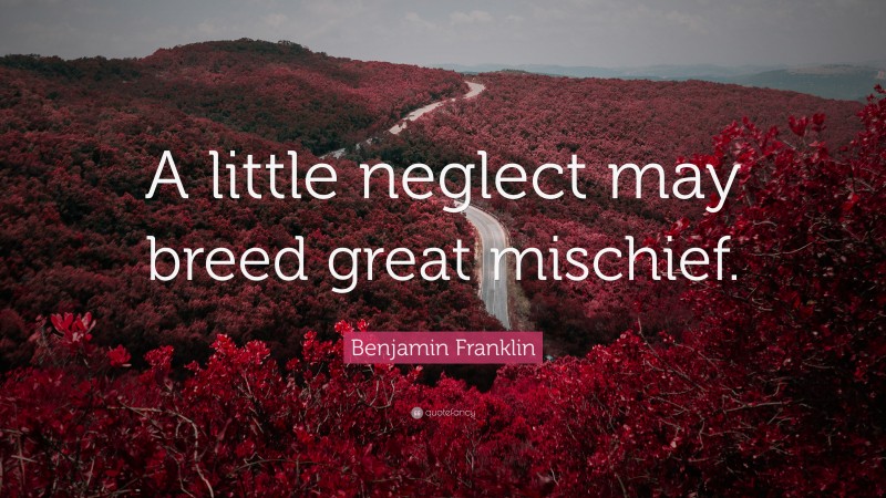 Benjamin Franklin Quote: “A little neglect may breed great mischief.”