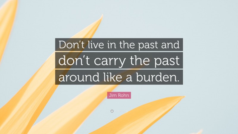 Jim Rohn Quote: “Don’t live in the past and don’t carry the past around like a burden.”