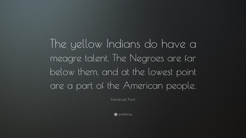Immanuel Kant Quote: “The yellow Indians do have a meagre talent. The Negroes are far below them, and at the lowest point are a part of the American people.”