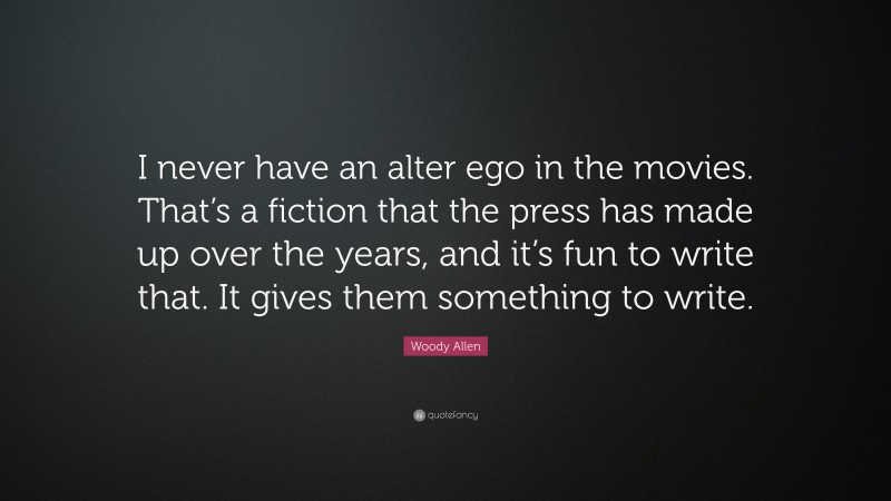 Woody Allen Quote: “I never have an alter ego in the movies. That’s a fiction that the press has made up over the years, and it’s fun to write that. It gives them something to write.”