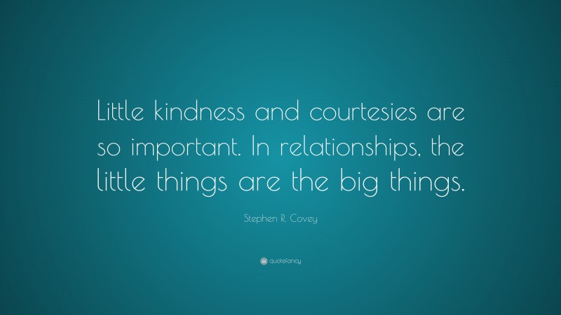 Stephen R. Covey Quote: “Little kindness and courtesies are so important. In relationships, the little things are the big things.”