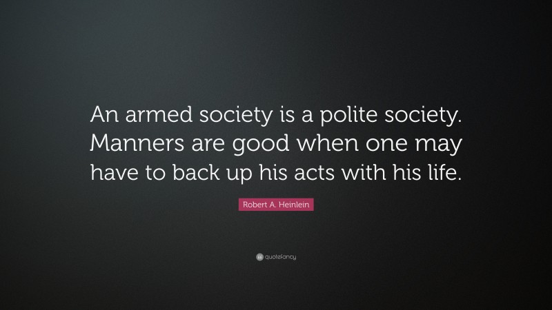 Robert A. Heinlein Quote: “An armed society is a polite society. Manners are good when one may have to back up his acts with his life.”