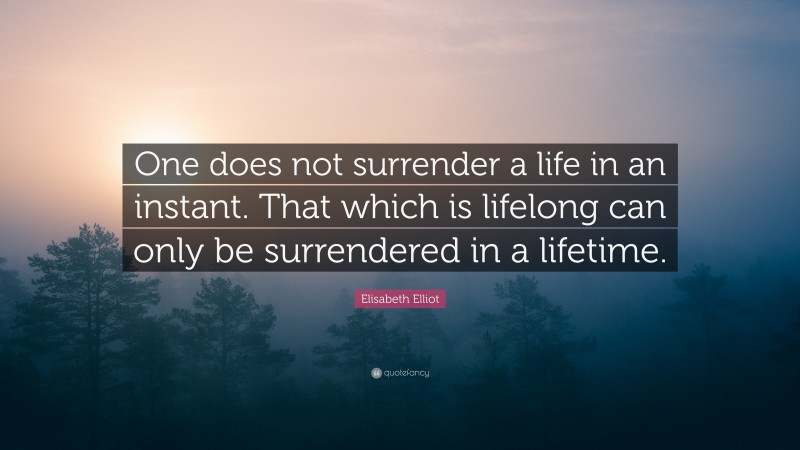 Elisabeth Elliot Quote: “One does not surrender a life in an instant. That which is lifelong can only be surrendered in a lifetime.”