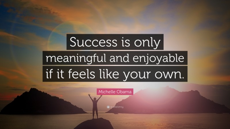 Michelle Obama Quote: “Success is only meaningful and enjoyable if it feels like your own.”