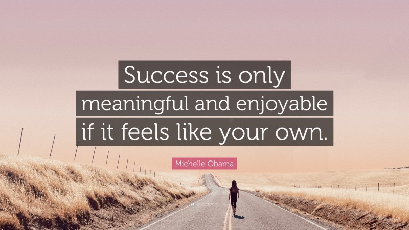 Michelle Obama Quote: “Success is only meaningful and enjoyable if it feels like your own.”
