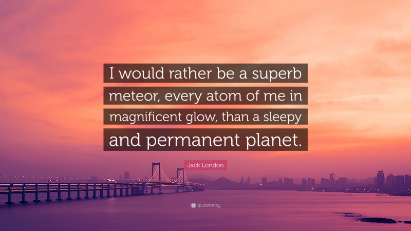 Jack London Quote: “I would rather be a superb meteor, every atom of me in magnificent glow, than a sleepy and permanent planet.”