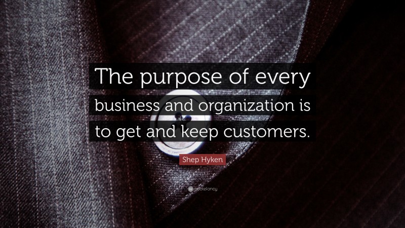 Shep Hyken Quote: “The purpose of every business and organization is to get and keep customers.”