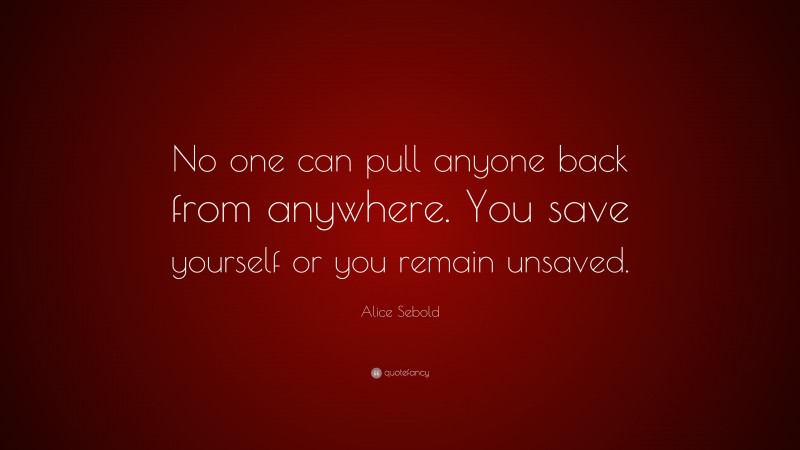 Alice Sebold Quote: “No one can pull anyone back from anywhere. You save yourself or you remain unsaved.”