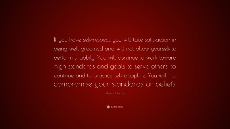 Marvin J. Ashton Quote: “If you have self-respect, you will take satisfaction in being well groomed and will not allow yourself to perform shabbily. You will continue to work toward high standards and goals to serve others, to continue and to practice self-discipline. You will not compromise your standards or beliefs.”