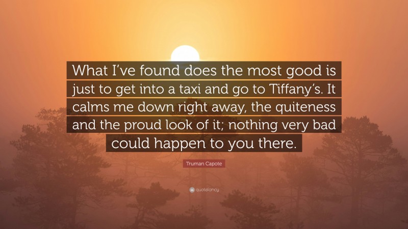 Truman Capote Quote: “What I’ve found does the most good is just to get into a taxi and go to Tiffany’s. It calms me down right away, the quiteness and the proud look of it; nothing very bad could happen to you there.”