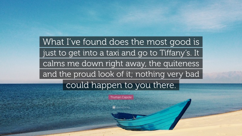 Truman Capote Quote: “What I’ve found does the most good is just to get into a taxi and go to Tiffany’s. It calms me down right away, the quiteness and the proud look of it; nothing very bad could happen to you there.”