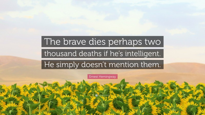 Ernest Hemingway Quote: “The brave dies perhaps two thousand deaths if he’s intelligent. He simply doesn’t mention them.”
