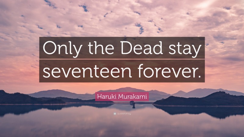 Haruki Murakami Quote: “Only the Dead stay seventeen forever.”