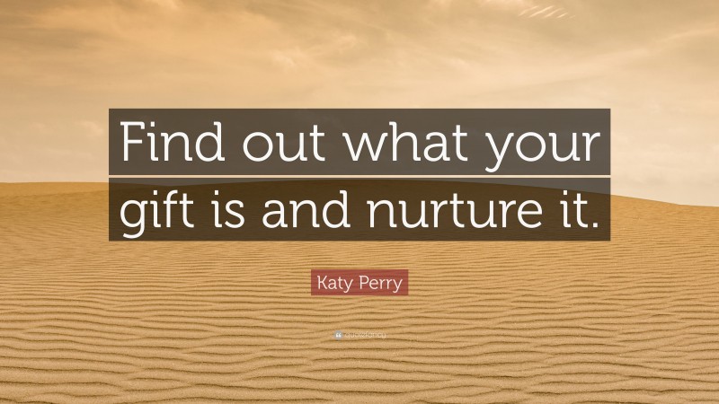 Katy Perry Quote: “Find out what your gift is and nurture it.”